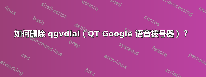 如何删除 qgvdial（QT Google 语音拨号器）？