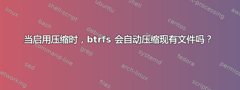 当启用压缩时，btrfs 会自动压缩现有文件吗？