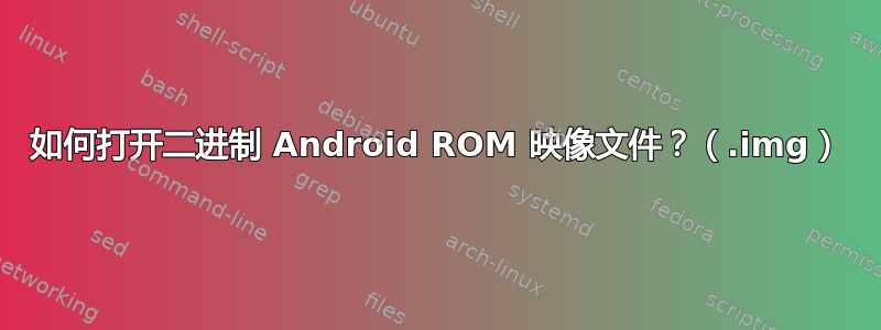 如何打开二进制 Android ROM 映像文件？（.img）