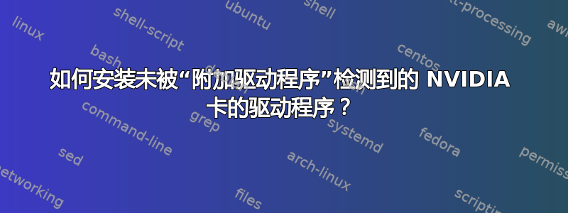 如何安装未被“附加驱动程序”检测到的 NVIDIA 卡的驱动程序？