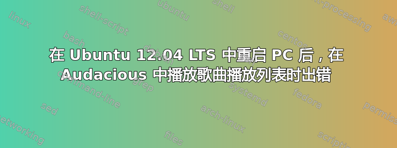 在 Ubuntu 12.04 LTS 中重启 PC 后，在 Audacious 中播放歌曲播放列表时出错