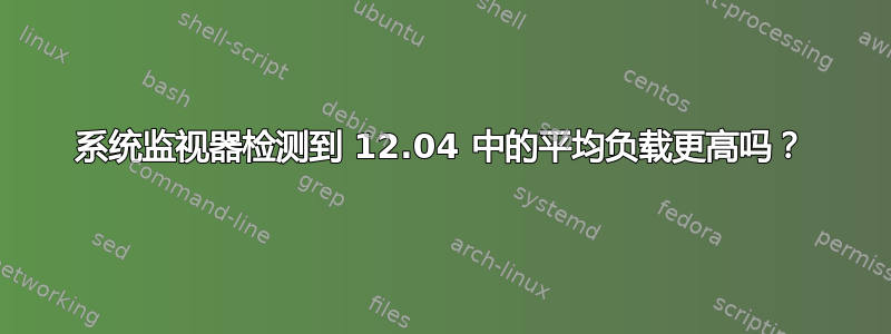 系统监视器检测到 12.04 中的平均负载更高吗？