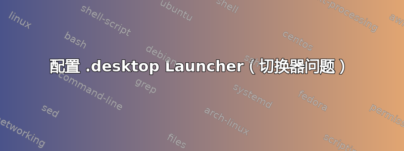 配置 .desktop Launcher（切换器问题）