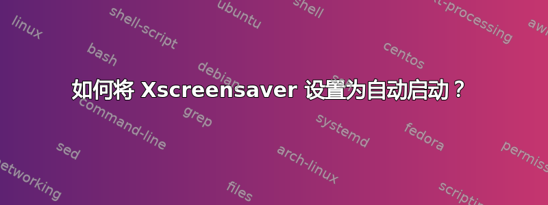 如何将 Xscreensaver 设置为自动启动？