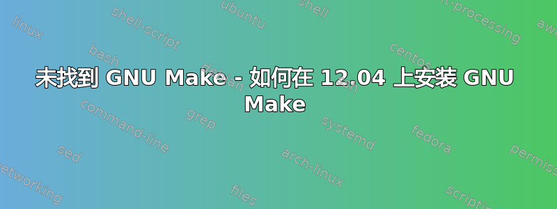 未找到 GNU Make - 如何在 12.04 上安装 GNU Make