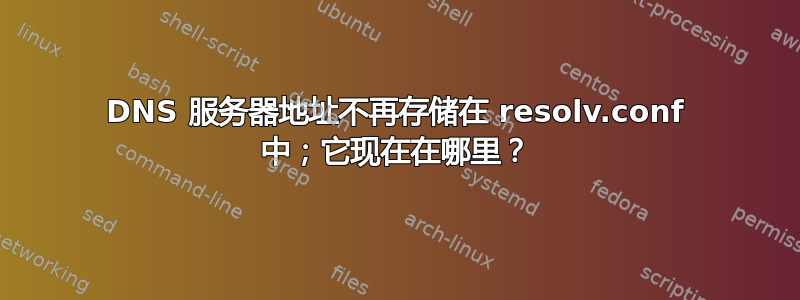 DNS 服务器地址不再存储在 resolv.conf 中；它现在在哪里？