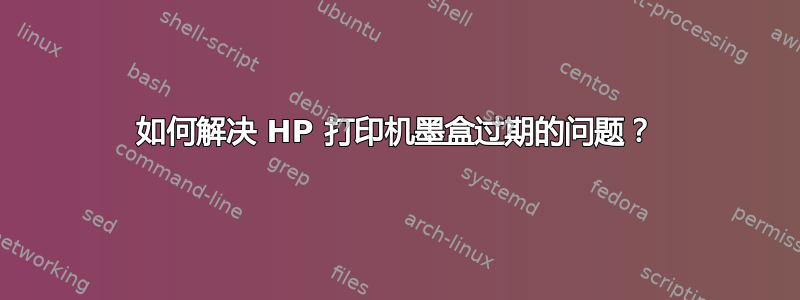 如何解决 HP 打印机墨盒过期的问题？