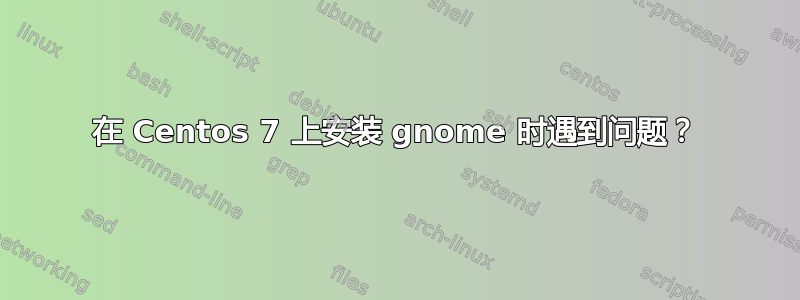 在 Centos 7 上安装 gnome 时遇到问题？