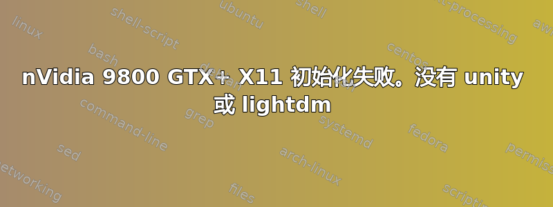 nVidia 9800 GTX+ X11 初始化失败。没有 unity 或 lightdm