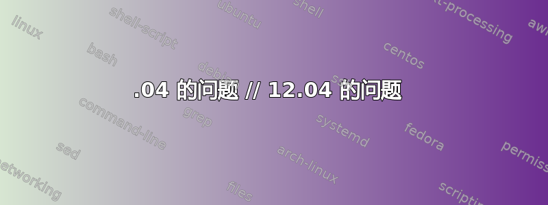 12.04 的问题 // 12.04 的问题 