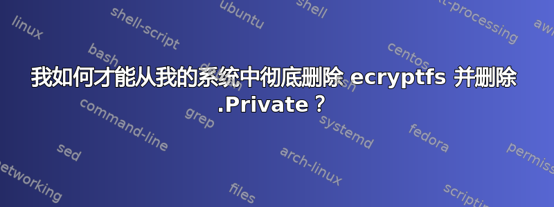 我如何才能从我的系统中彻底删除 ecryptfs 并删除 .Private？