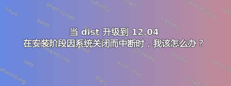 当 dist 升级到 12.04 在安装阶段因系统关闭而中断时，我该怎么办？