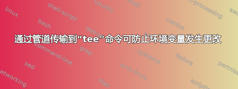 通过管道传输到“tee”命令可防止环境变量发生更改