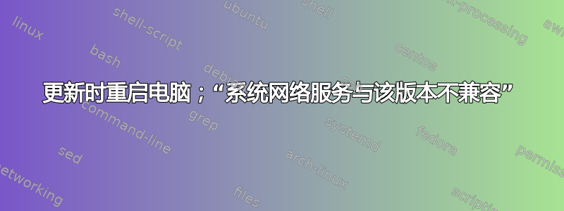 更新时重启电脑；“系统网络服务与该版本不兼容”