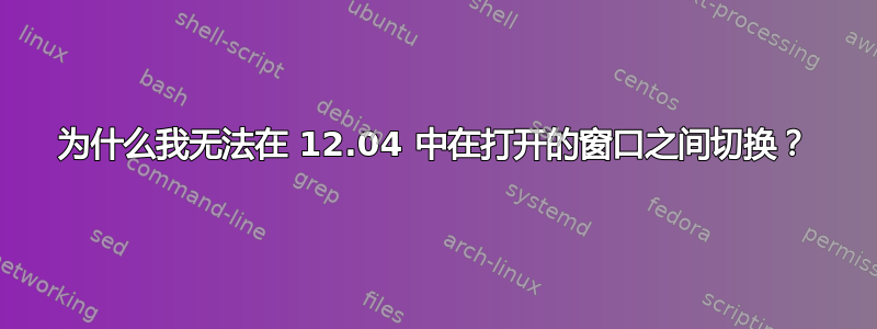 为什么我无法在 12.04 中在打开的窗口之间切换？