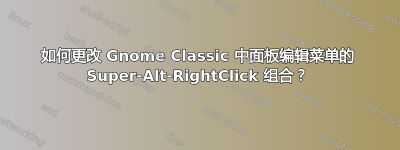 如何更改 Gnome Classic 中面板编辑菜单的 Super-Alt-RightClick 组合？