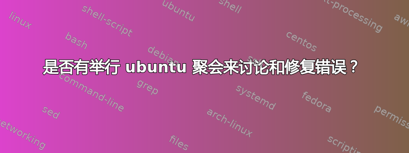 是否有举行 ubuntu 聚会来讨论和修复错误？