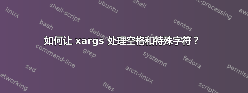 如何让 xargs 处理空格和特殊字符？