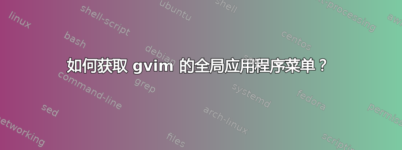 如何获取 gvim 的全局应用程序菜单？