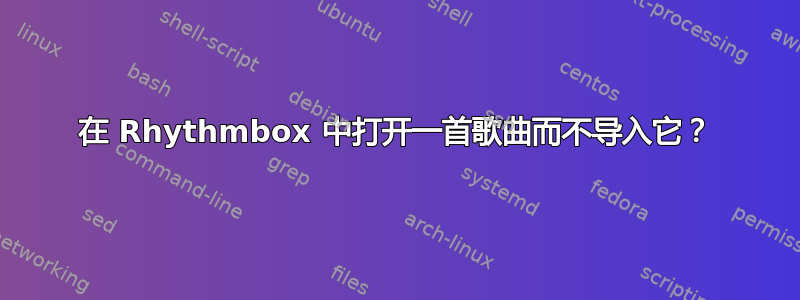 在 Rhythmbox 中打开一首歌曲而不导入它？