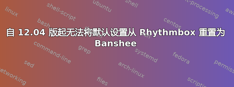 自 12.04 版起无法将默认设置从 Rhythmbox 重置为 Banshee