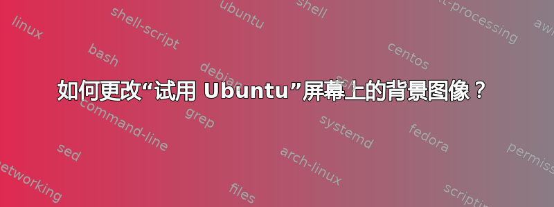 如何更改“试用 Ubuntu”屏幕上的背景图像？