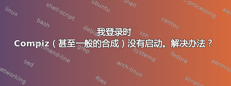 我登录时 Compiz（甚至一般的合成）没有启动。解决办法？