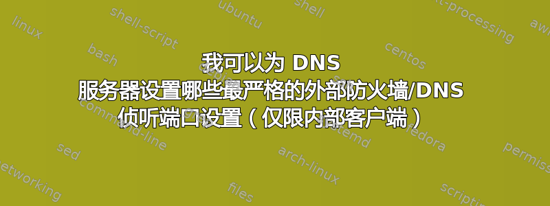 我可以为 DNS 服务器设置哪些最严格的外部防火墙/DNS 侦听端口设置（仅限内部客户端）