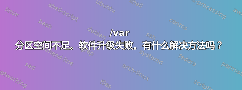 /var 分区空间不足。软件升级失败。有什么解决方法吗？