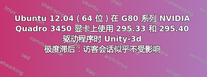 Ubuntu 12.04（64 位）在 G80 系列 NVIDIA Quadro 3450 显卡上使用 295.33 和 295.40 驱动程序时 Unity-3d 极度滞后：访客会话似乎不受影响