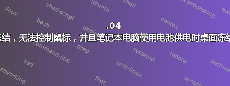 12.04 冻结，无法控制鼠标，并且笔记本电脑使用电池供电时桌面冻结 