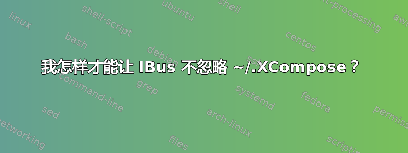 我怎样才能让 IBus 不忽略 ~/.XCompose？