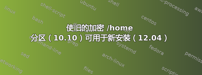 使旧的加密 /home 分区（10.10）可用于新安装（12.04）