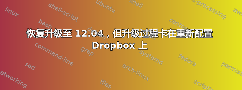 恢复升级至 12.04，但升级过程卡在重新配置 Dropbox 上