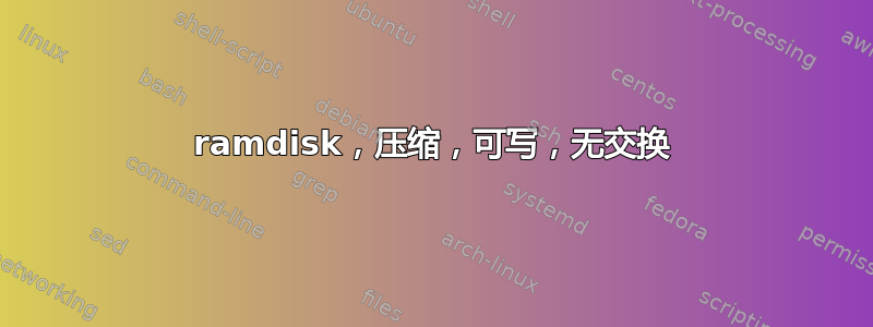 ramdisk，压缩，可写，无交换