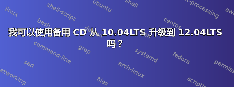 我可以使用备用 CD 从 10.04LTS 升级到 12.04LTS 吗？