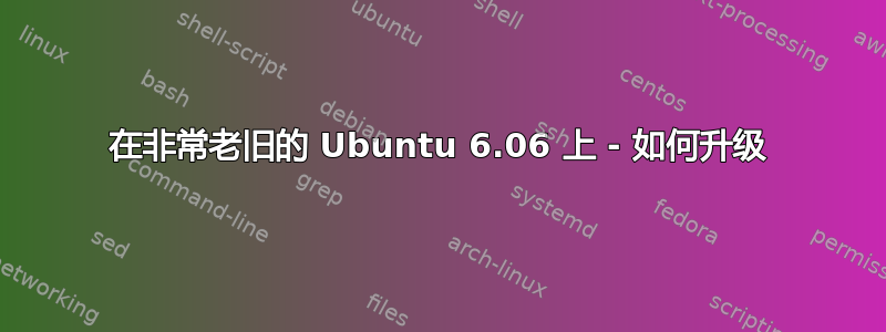 在非常老旧的 Ubuntu 6.06 上 - 如何升级