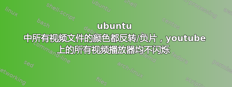 ubuntu 中所有视频文件的颜色都反转/负片，youtube 上的所有视频播放器均不闪烁 