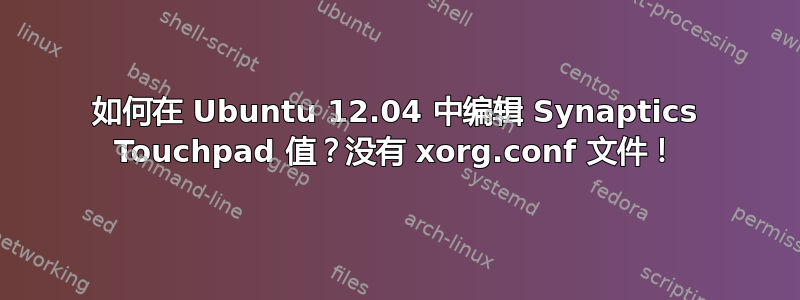 如何在 Ubuntu 12.04 中编辑 Synaptics Touchpad 值？没有 xorg.conf 文件！