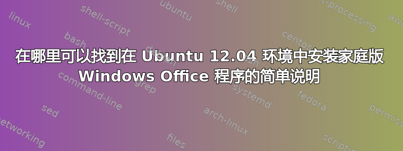 在哪里可以找到在 Ubuntu 12.04 环境中安装家庭版 Windows Office 程序的简单说明