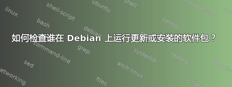 如何检查谁在 Debian 上运行更新或安装的软件包？