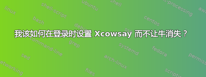 我该如何在登录时设置 Xcowsay 而不让牛消失？