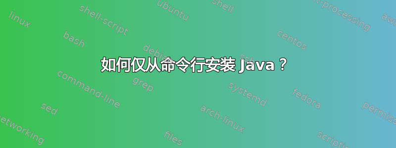 如何仅从命令行安装 Java？