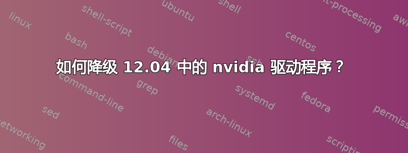 如何降级 12.04 中的 nvidia 驱动程序？