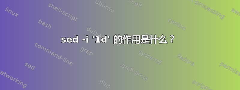 sed -i '1d' 的作用是什么？