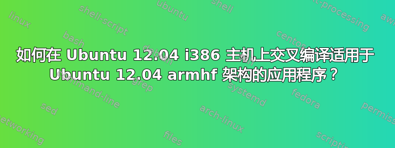 如何在 Ubuntu 12.04 i386 主机上交叉编译适用于 Ubuntu 12.04 armhf 架构的应用程序？