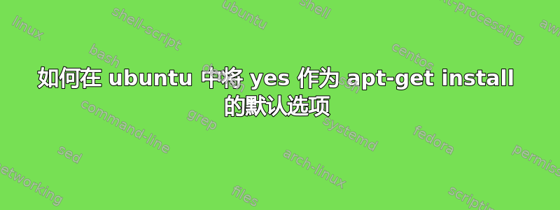 如何在 ubuntu 中将 yes 作为 apt-get install 的默认选项