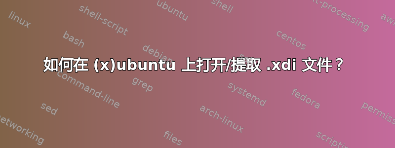 如何在 (x)ubuntu 上打开/提取 .xdi 文件？