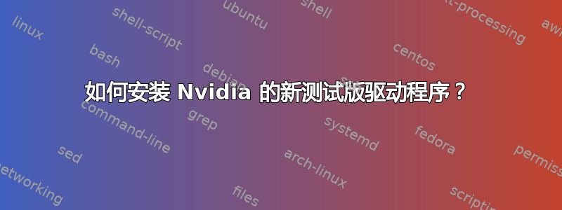 如何安装 Nvidia 的新测试版驱动程序？