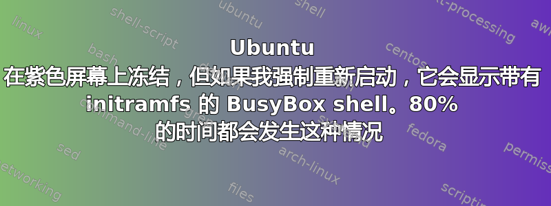 Ubuntu 在紫色屏幕上冻结，但如果我强制重新启动，它会显示带有 initramfs 的 BusyBox shell。80% 的时间都会发生这种情况 